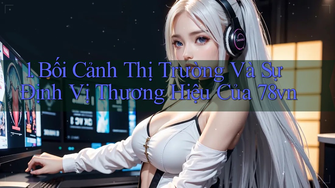 1. Bối Cảnh Thị Trường Và Sự Định Vị Thương Hiệu Của 78vn 1. Bối Cảnh Thị Trường Và Sự Định Vị Thương Hiệu Của 78vn
