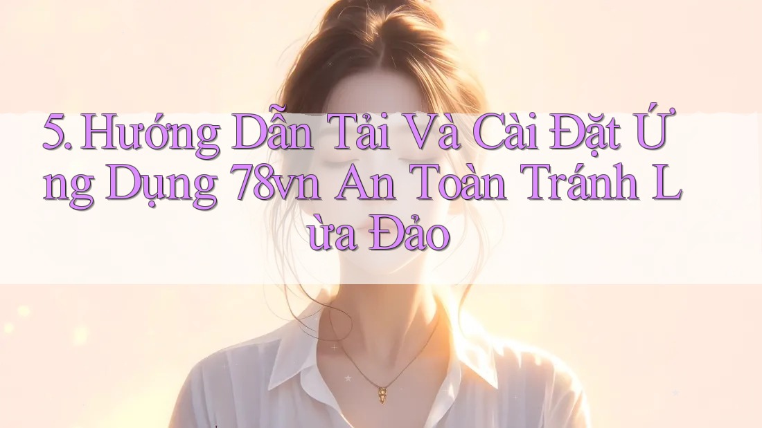 5. Hướng Dẫn Tải Và Cài Đặt Ứng Dụng 78vn An Toàn Tránh Lừa Đảo 5. Hướng Dẫn Tải Và Cài Đặt Ứng Dụng 78vn An Toàn Tránh Lừa Đảo