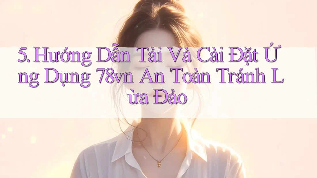 5. Hướng Dẫn Tải Và Cài Đặt Ứng Dụng 78vn An Toàn Tránh Lừa Đảo 5. Hướng Dẫn Tải Và Cài Đặt Ứng Dụng 78vn An Toàn Tránh Lừa Đảo