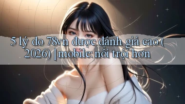 5 lý do 78vn được đánh giá cao (2026) mobile nổi trội hơn