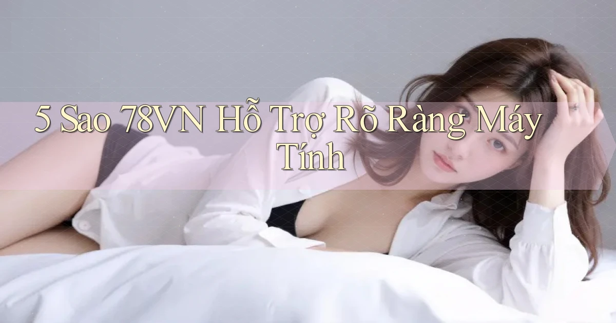 5 sao 78vn hỗ trợ rõ ràng máy tính