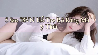 5 sao 78vn hỗ trợ rõ ràng máy tính