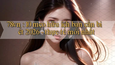 78vn 10 mẹo hữu ích bạn cần biết 2026   thực tế mới nhất
