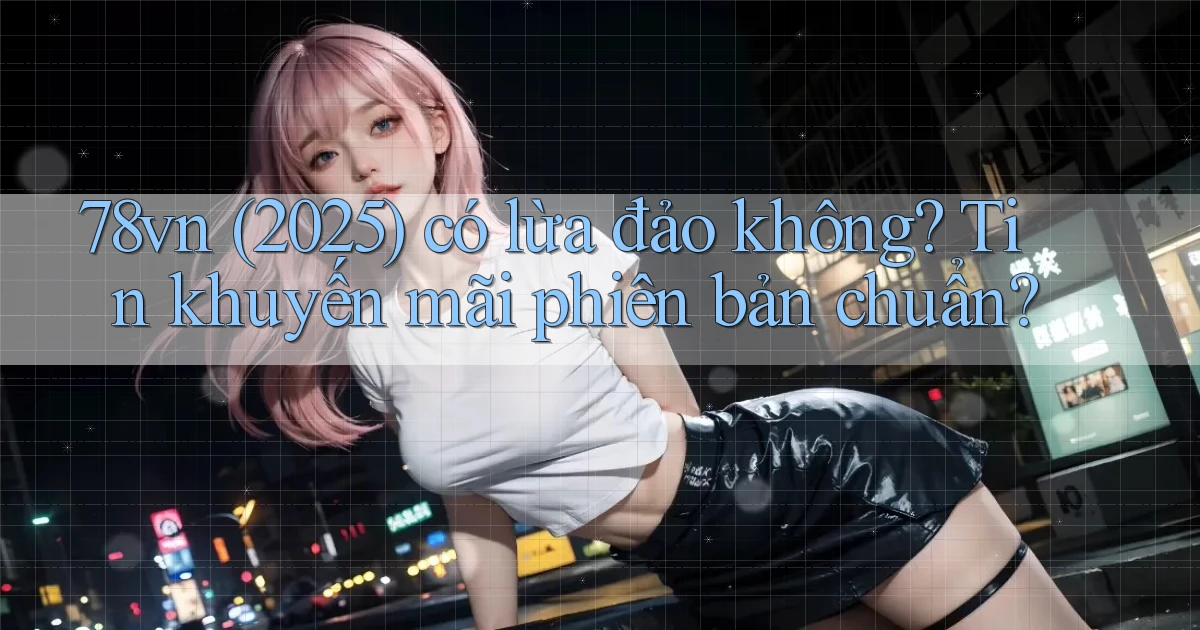 78vn (2025) có lừa đảo không tin khuyến mãi phiên bản chuẩn