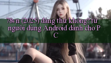 78vn (2025) đáng thử không từ người dùng Android dành cho PC