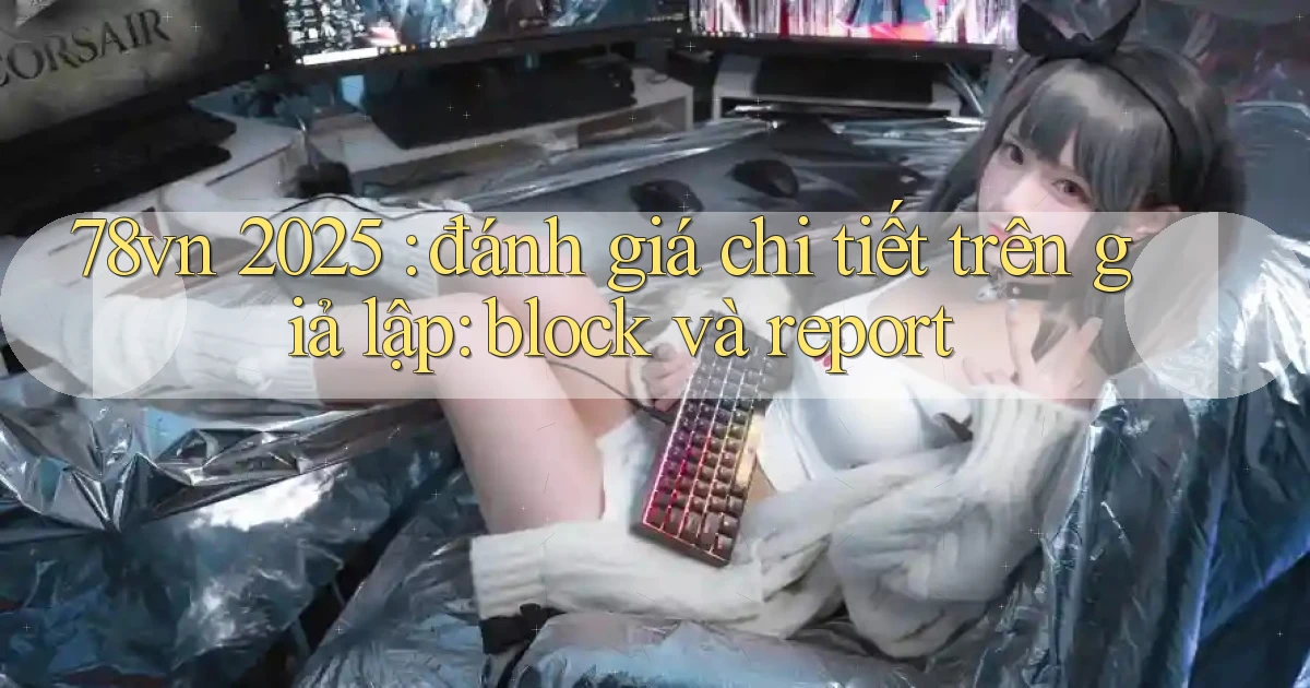 78vn 2025 đánh giá chi tiết trên giả lập block và report