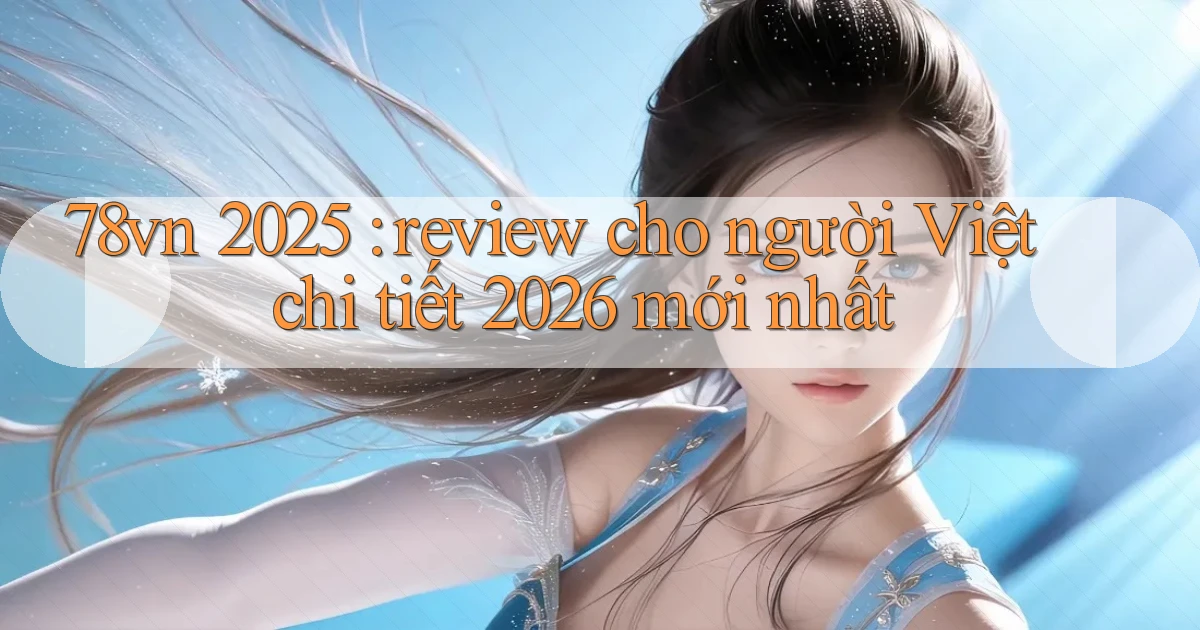 78vn 2025 review cho người Việt chi tiết 2026 mới nhất