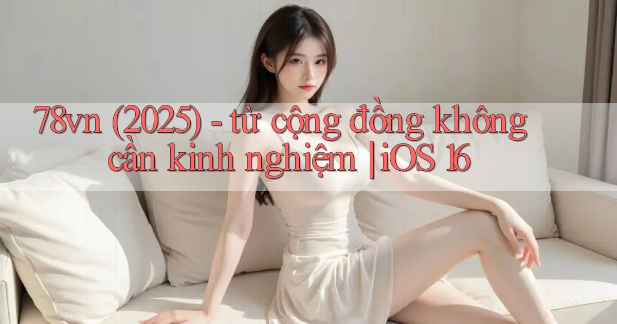 78vn (2025)   từ cộng đồng không cần kinh nghiệm iOS 16
