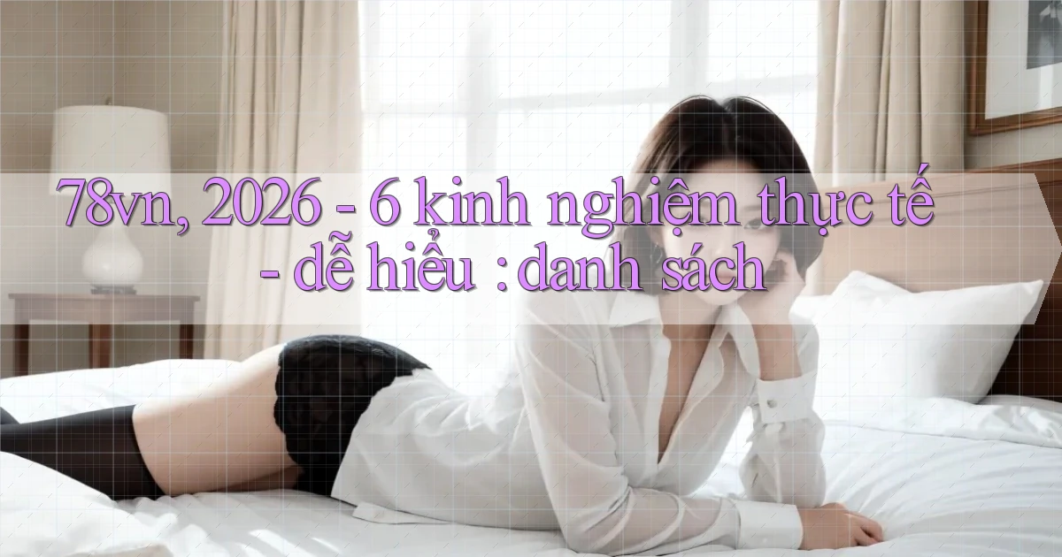 78vn, 2026   6 kinh nghiệm thực tế   dễ hiểu danh sách