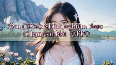 78vn (2026) 8 kinh nghiệm thực tế bạn cần biết OPPO