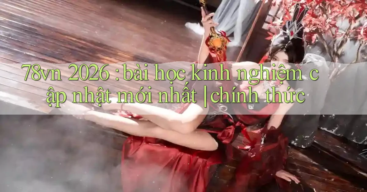 78vn 2026 bài học kinh nghiệm cập nhật mới nhất chính thức