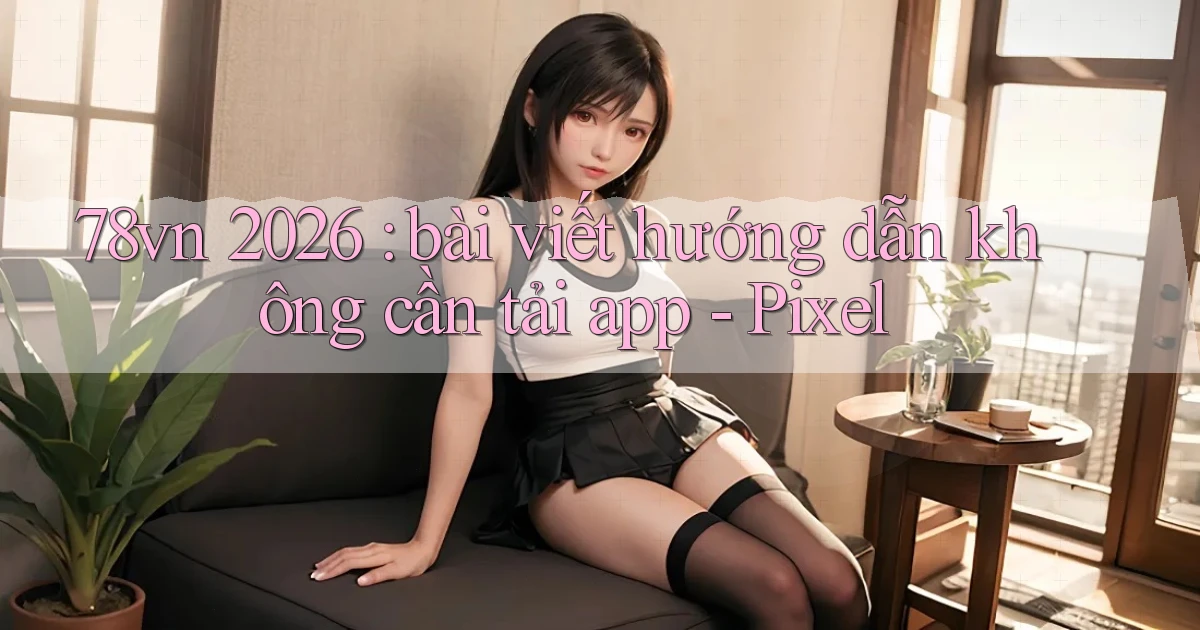 78vn 2026 bài viết hướng dẫn không cần tải app   Pixel