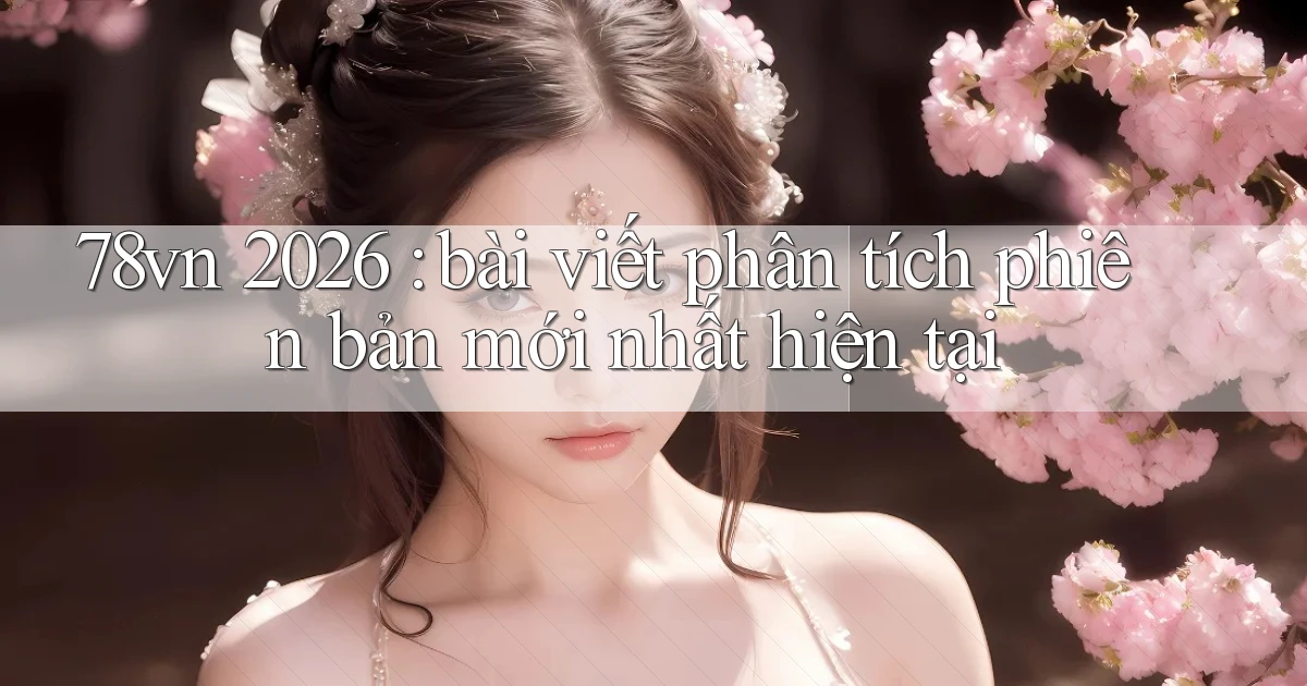 78vn 2026 bài viết phân tích phiên bản mới nhất hiện tại