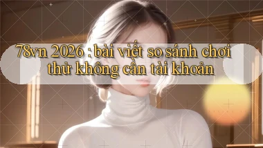 78vn 2026 bài viết so sánh chơi thử không cần tài khoản