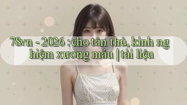 78vn   2026 cho tân thủ, kinh nghiệm xương máu tài liệu