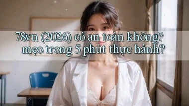 78vn (2026) có an toàn không mẹo trong 5 phút thực hành