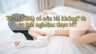 78vn (2026) có nên tải không theo trải nghiệm thực tế