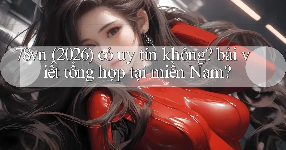 78vn (2026) có uy tín không bài viết tổng hợp tại miền Nam