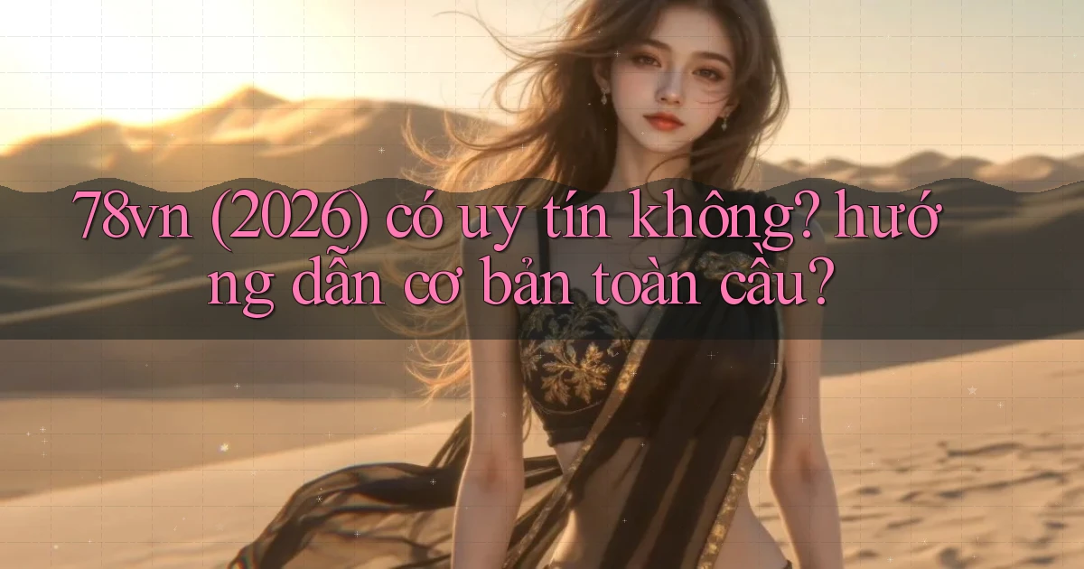 78vn (2026) có uy tín không hướng dẫn cơ bản toàn cầu