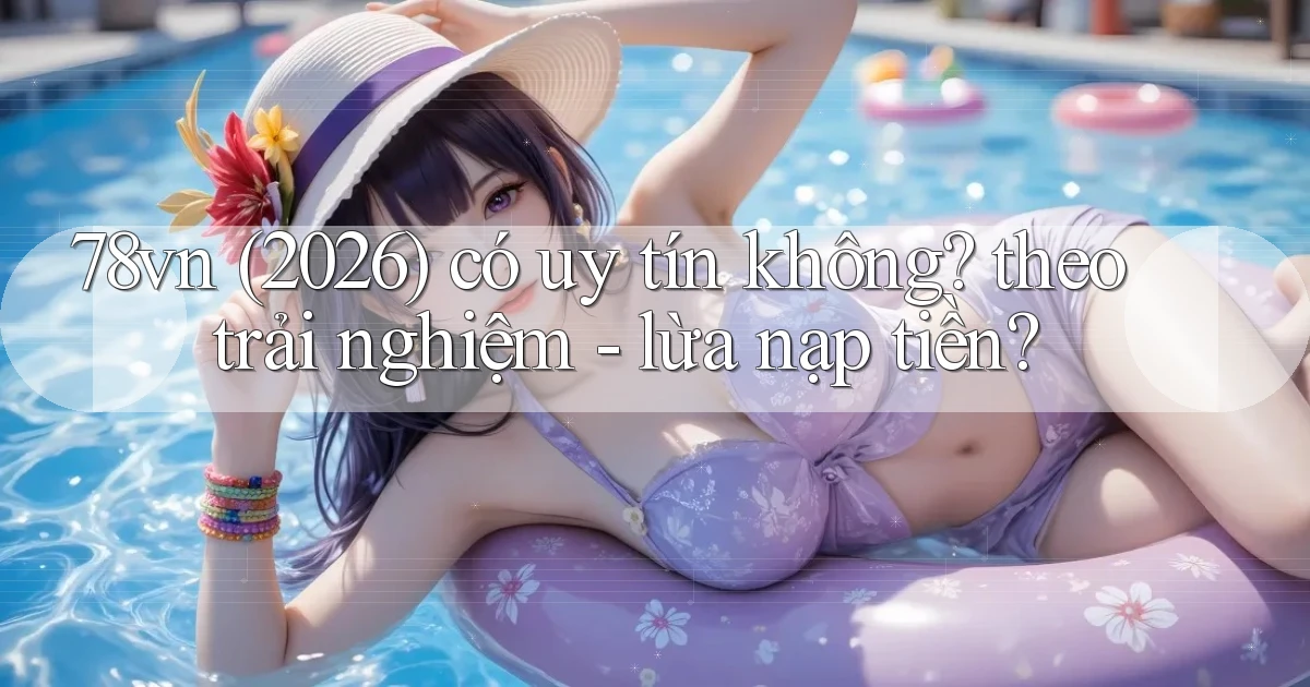 78vn (2026) có uy tín không theo trải nghiệm   lừa nạp tiền
