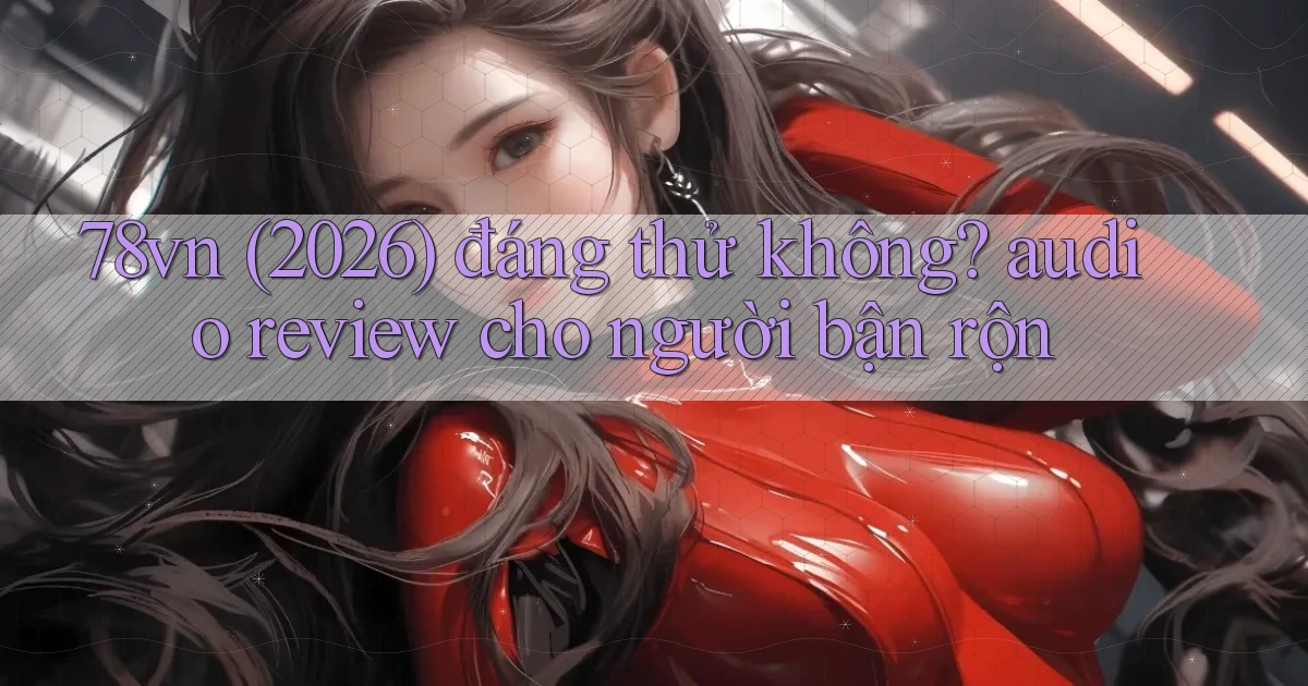 78vn (2026) đáng thử không audio review cho người bận rộn