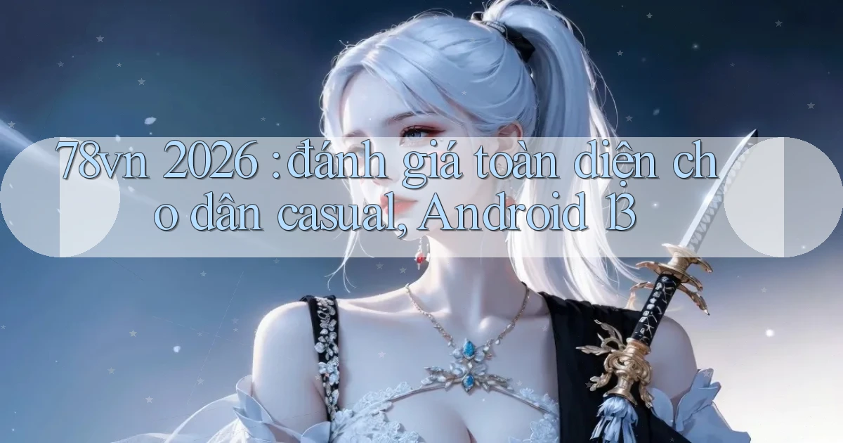 78vn 2026 đánh giá toàn diện cho dân casual, Android 13