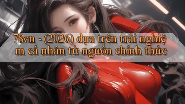 78vn   (2026) dựa trên trải nghiệm cá nhân từ nguồn chính thức