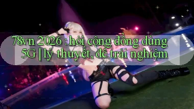 78vn 2026 hỏi cộng đồng dùng 5G lý thuyết, để trải nghiệm