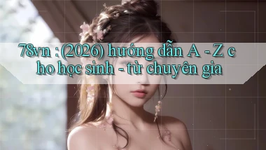 78vn (2026) hướng dẫn A   Z cho học sinh   từ chuyên gia
