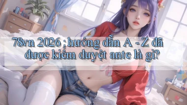 78vn 2026 hướng dẫn A   Z đã được kiểm duyệt ante là gì