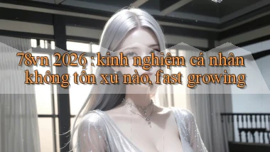 78vn 2026 kinh nghiệm cá nhân không tốn xu nào, fast growing