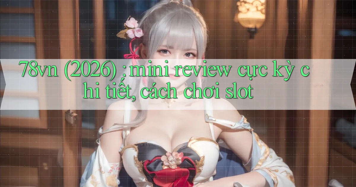 78vn (2026) mini review cực kỳ chi tiết, cách chơi slot