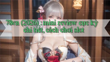 78vn (2026) mini review cực kỳ chi tiết, cách chơi slot
