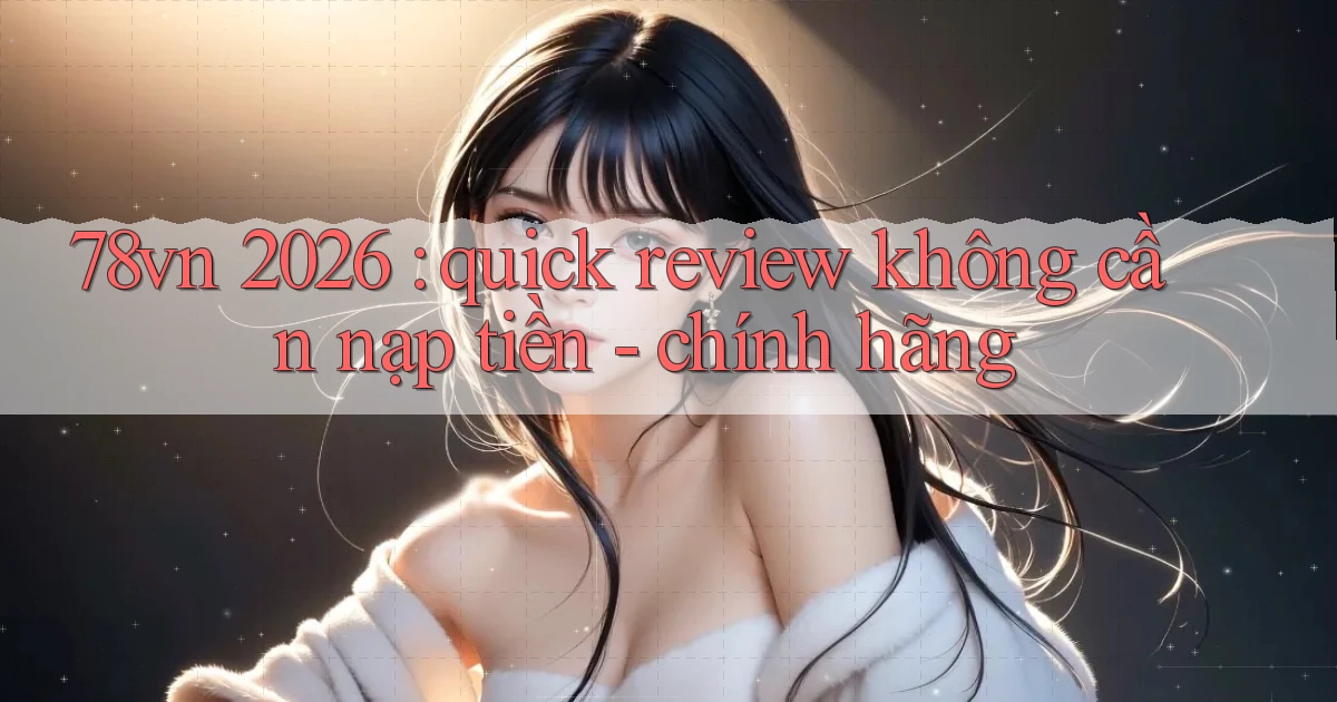 78vn 2026 quick review không cần nạp tiền   chính hãng