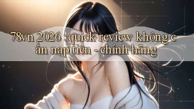 78vn 2026 quick review không cần nạp tiền   chính hãng