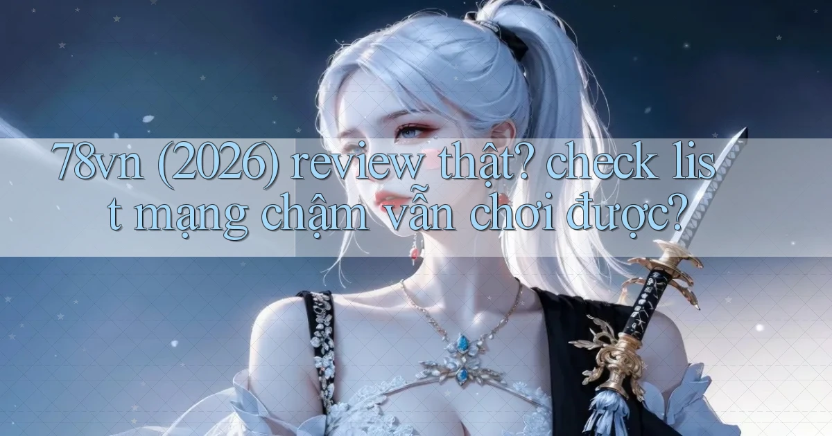 78vn (2026) review thật check list mạng chậm vẫn chơi được