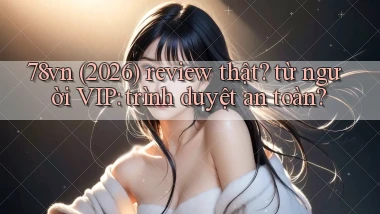 78vn (2026) review thật từ người VIP trình duyệt an toàn