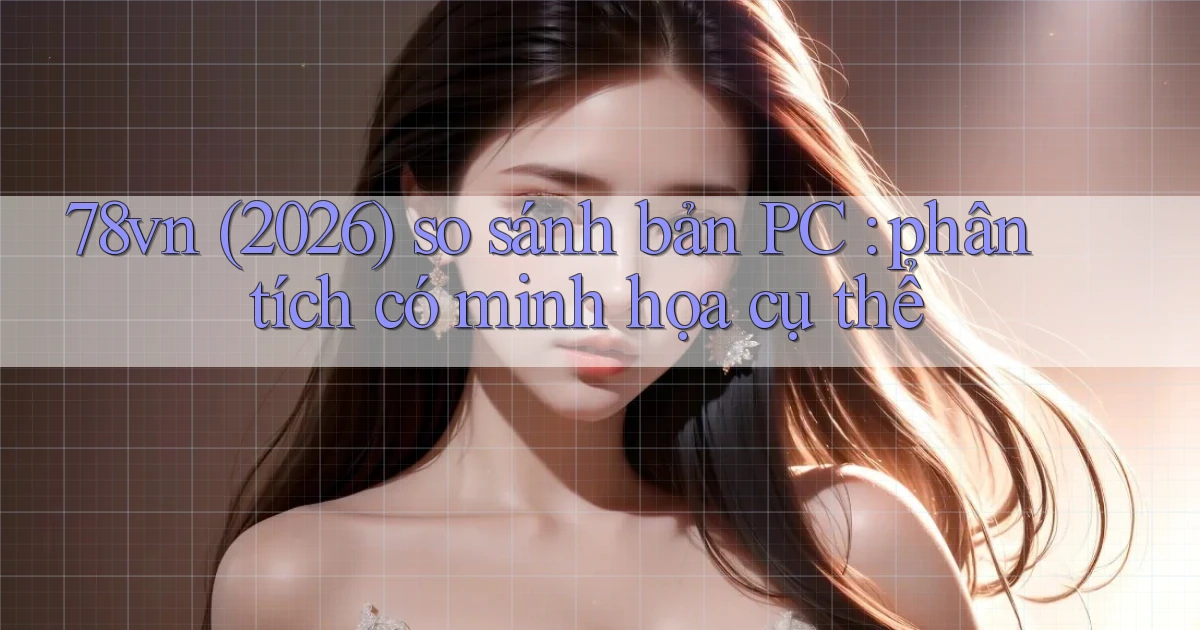 78vn (2026) so sánh bản PC phân tích có minh họa cụ thể