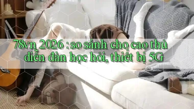 78vn 2026 so sánh cho cao thủ diễn đàn học hỏi, thiết bị 5G