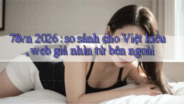 78vn 2026 so sánh cho Việt kiều, web giả nhìn từ bên ngoài