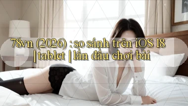 78vn (2026) so sánh trên iOS 18 tablet lần đầu chơi bài