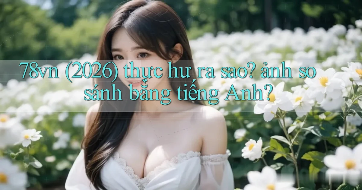 78vn (2026) thực hư ra sao ảnh so sánh bằng tiếng Anh
