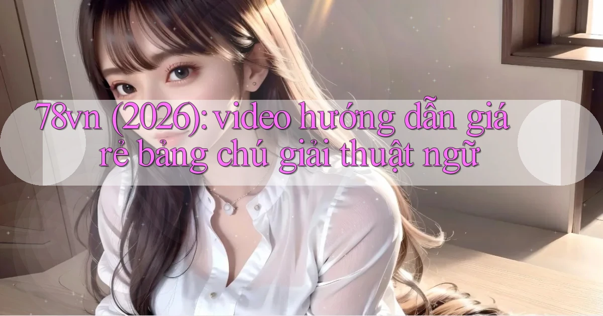 78vn (2026) video hướng dẫn giá rẻ bảng chú giải thuật ngữ