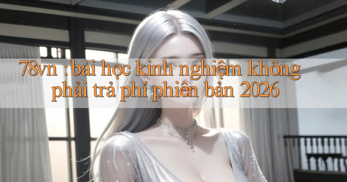 78vn bài học kinh nghiệm không phải trả phí phiên bản 2026