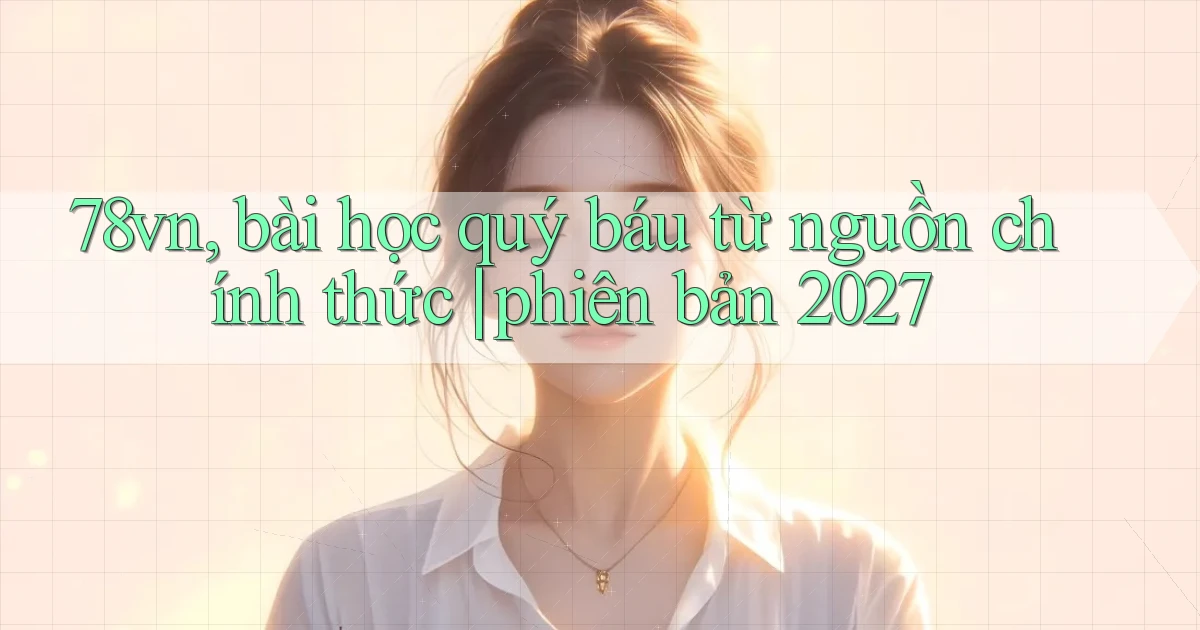 78vn, bài học quý báu từ nguồn chính thức phiên bản 2027