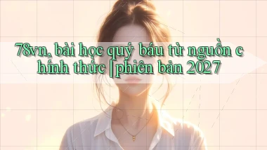 78vn, bài học quý báu từ nguồn chính thức phiên bản 2027