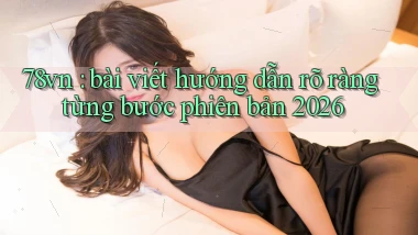 78vn bài viết hướng dẫn rõ ràng từng bước phiên bản 2026