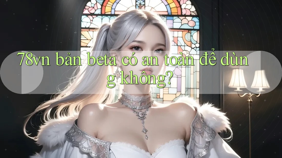 78vn bản beta có an toàn để dùng không? 78vn bản beta có an toàn để dùng không?