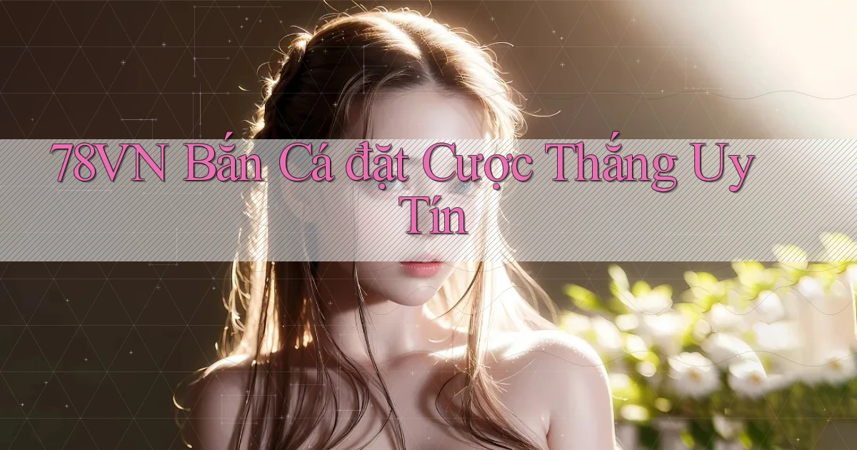 78vn  bắn cá đặt cược thắng uy tín