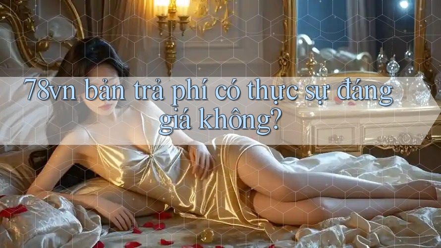 78vn bản trả phí có thực sự đáng giá không? 78vn bản trả phí có thực sự đáng giá không?